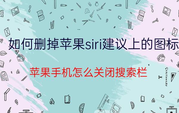 如何删掉苹果siri建议上的图标 苹果手机怎么关闭搜索栏？